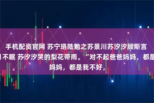 手机配资官网 苏宁珞陆勉之苏景川苏汐汐顾斯言 星伴残月不眠 苏汐汐哭的梨花带雨。“对不起爸爸妈妈，都是我不好，