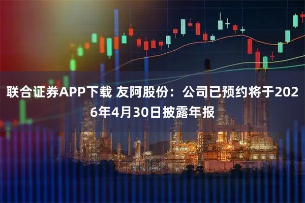 联合证券APP下载 友阿股份：公司已预约将于2026年4月30日披露年报