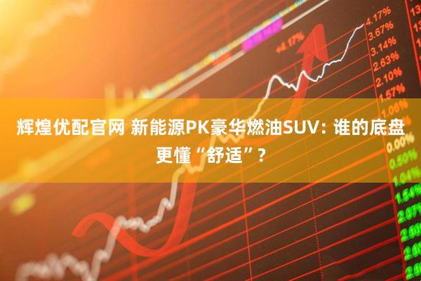 辉煌优配官网 新能源PK豪华燃油SUV: 谁的底盘更懂“舒适”?