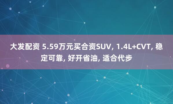 大发配资 5.59万元买合资SUV, 1.4L+CVT, 稳定可靠, 好开省油, 适合代步