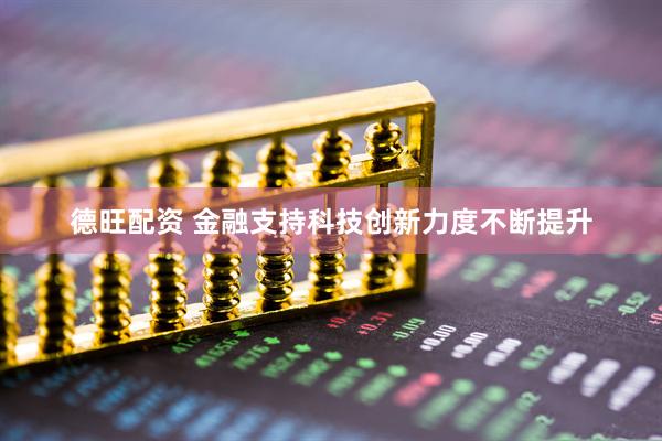 德旺配资 金融支持科技创新力度不断提升