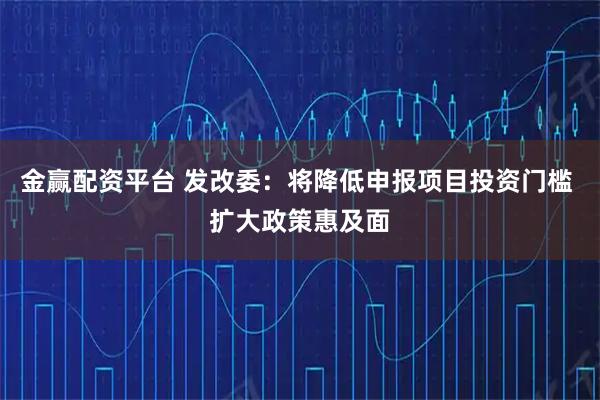 金赢配资平台 发改委：将降低申报项目投资门槛 扩大政策惠及面