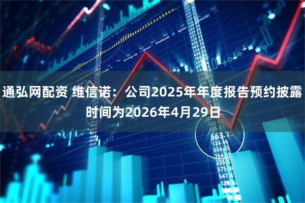 通弘网配资 维信诺：公司2025年年度报告预约披露时间为2026年4月29日