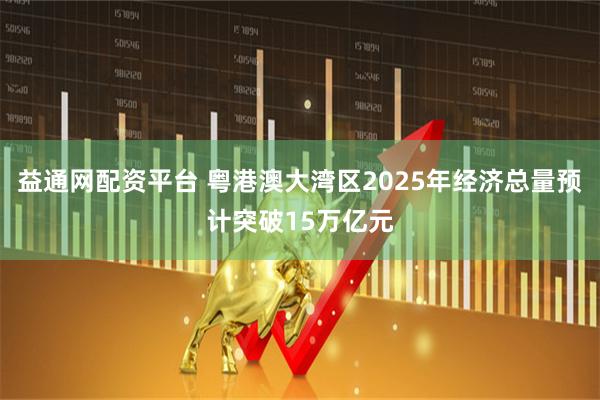 益通网配资平台 粤港澳大湾区2025年经济总量预计突破15万亿元