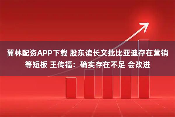 翼林配资APP下载 股东读长文批比亚迪存在营销等短板 王传福：确实存在不足 会改进