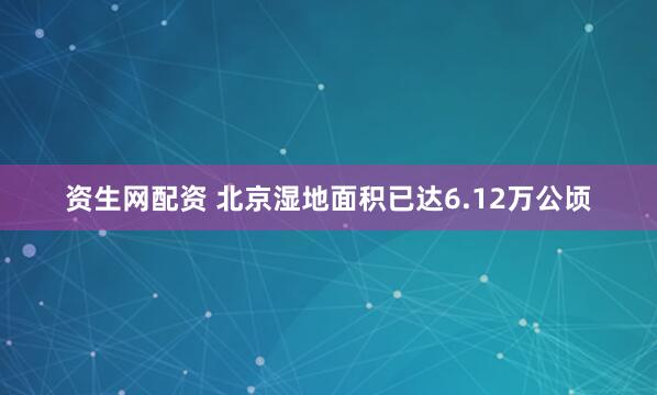 资生网配资 北京湿地面积已达6.12万公顷