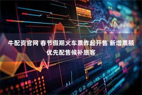 牛配资官网 春节假期火车票昨起开售 新增票额优先配售候补旅客