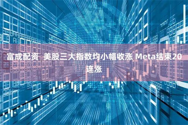 富成配资  美股三大指数均小幅收涨 Meta结束20连涨