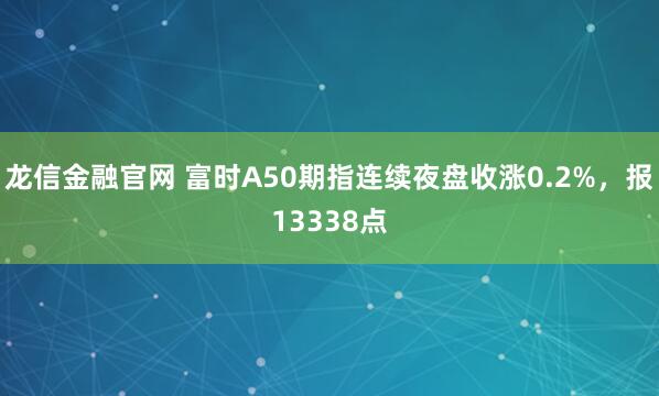 龙信金融官网 富时A50期指连续夜盘收涨0.2%，报13338点