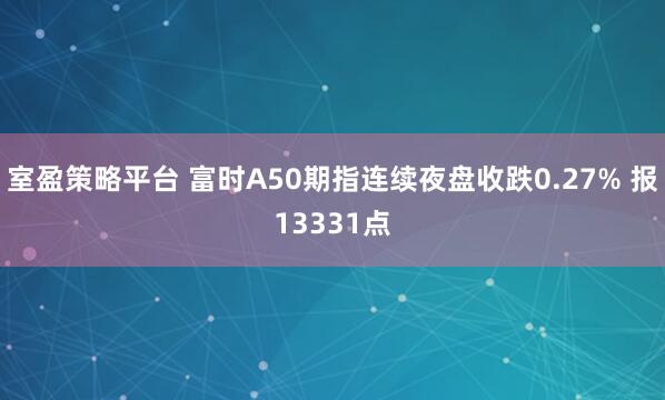 室盈策略平台 富时A50期指连续夜盘收跌0.27% 报13331点