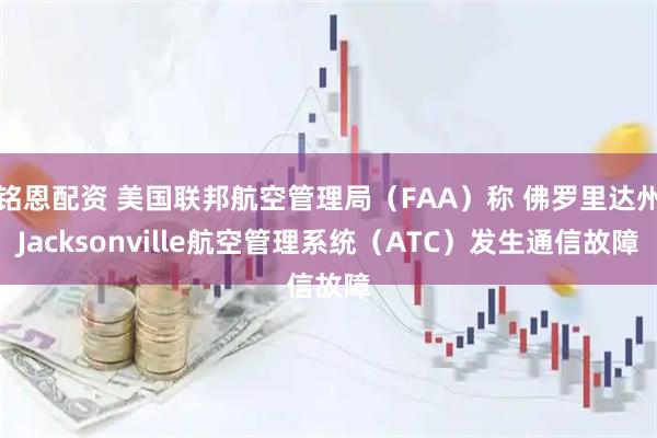 铭恩配资 美国联邦航空管理局（FAA）称 佛罗里达州Jacksonville航空管理系统（ATC）发生通信故障