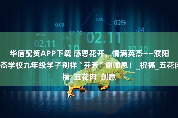 华信配资APP下载 感恩花开，情满英杰——濮阳油田英杰学校九年级学子别样“芬芳”谢师恩！_祝福_五花肉_创意