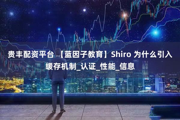 贵丰配资平台 【蓝因子教育】Shiro 为什么引入缓存机制_认证_性能_信息