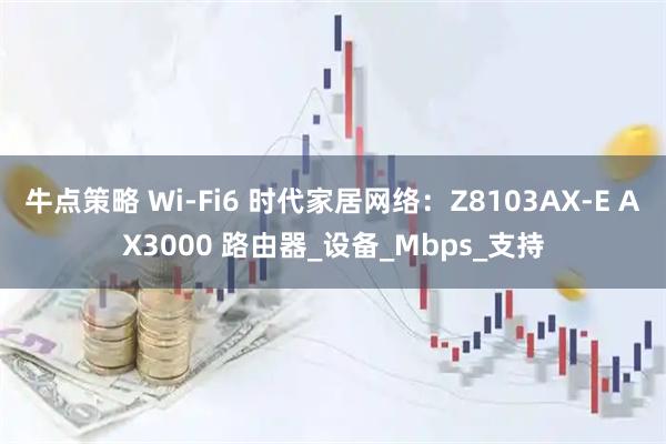 牛点策略 Wi-Fi6 时代家居网络：Z8103AX-E AX3000 路由器_设备_Mbps_支持