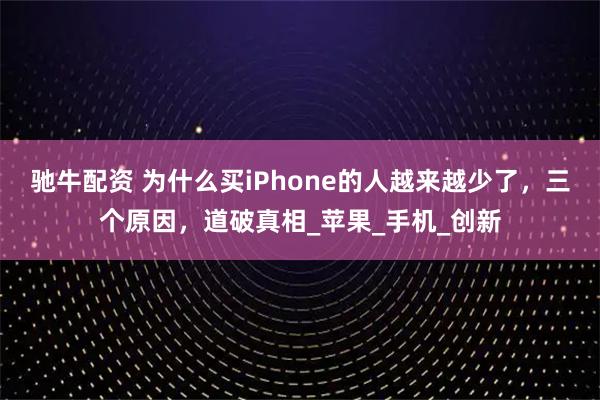 驰牛配资 为什么买iPhone的人越来越少了，三个原因，道破真相_苹果_手机_创新