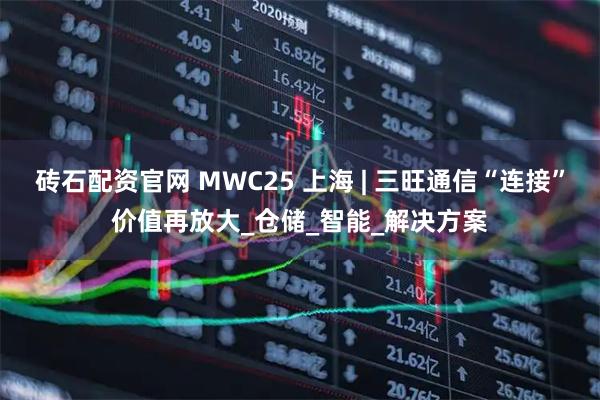 砖石配资官网 MWC25 上海 | 三旺通信“连接”价值再放大_仓储_智能_解决方案