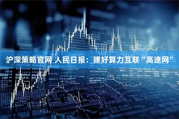 沪深策略官网 人民日报：建好算力互联“高速网”