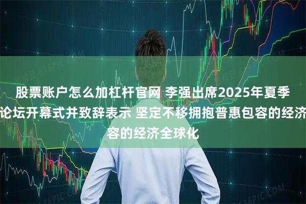 股票账户怎么加杠杆官网 李强出席2025年夏季达沃斯论坛开幕式并致辞表示 坚定不移拥抱普惠包容的经济全球化