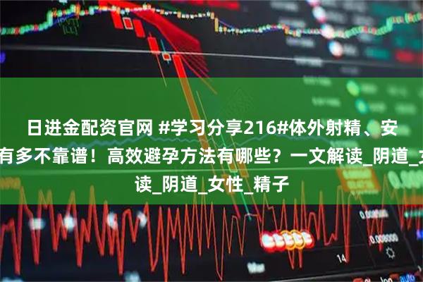 日进金配资官网 #学习分享216#体外射精、安全期避孕有多不靠谱！高效避孕方法有哪些？一文解读_阴道_女性_精子