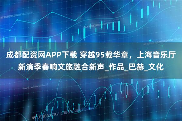 成都配资网APP下载 穿越95载华章，上海音乐厅新演季奏响文旅融合新声_作品_巴赫_文化