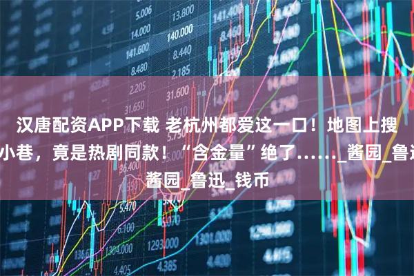 汉唐配资APP下载 老杭州都爱这一口！地图上搜不到的小巷，竟是热剧同款！“含金量”绝了……_酱园_鲁迅_钱币