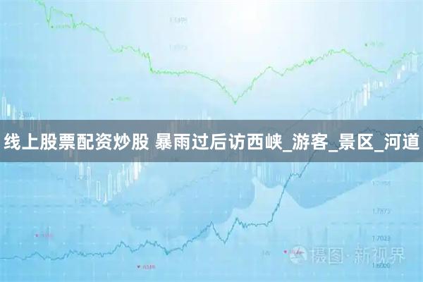 线上股票配资炒股 暴雨过后访西峡_游客_景区_河道