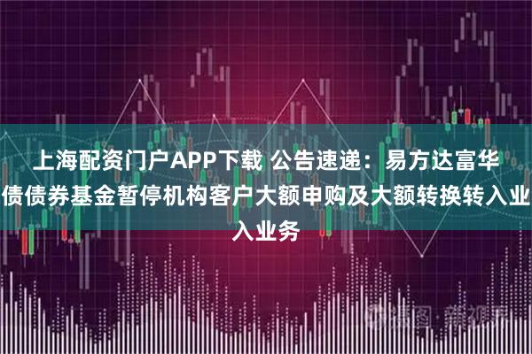 上海配资门户APP下载 公告速递：易方达富华纯债债券基金暂停机构客户大额申购及大额转换转入业务