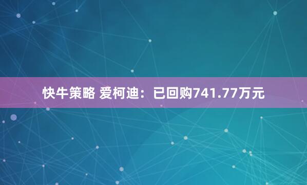 快牛策略 爱柯迪：已回购741.77万元