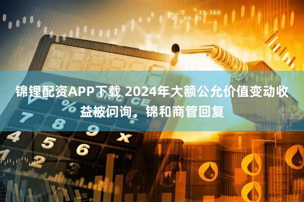 锦锂配资APP下载 2024年大额公允价值变动收益被问询，锦和商管回复