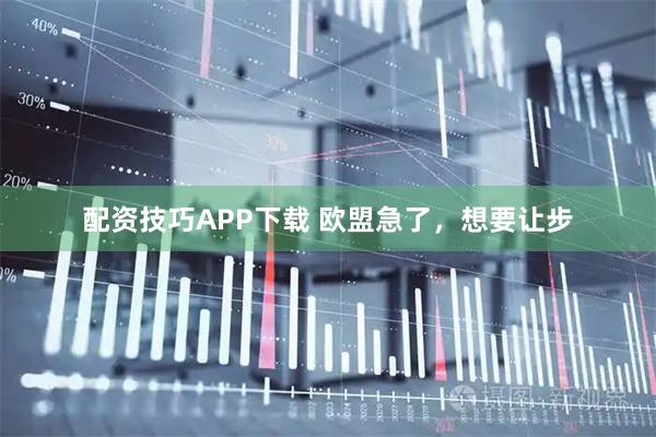配资技巧APP下载 欧盟急了，想要让步
