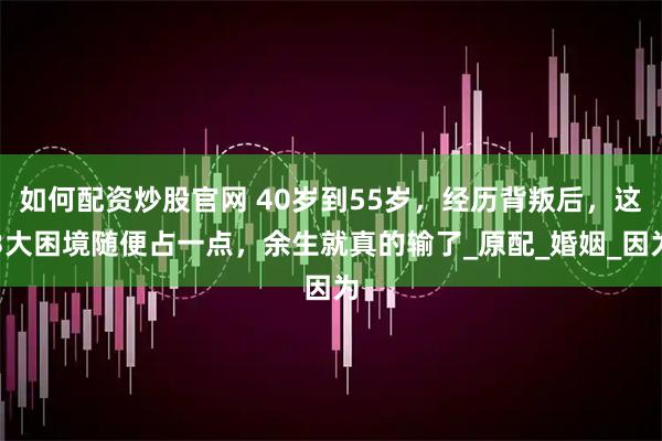如何配资炒股官网 40岁到55岁，经历背叛后，这3大困境随便占一点，余生就真的输了_原配_婚姻_因为