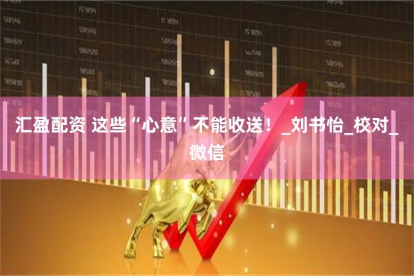 汇盈配资 这些“心意”不能收送！_刘书怡_校对_微信