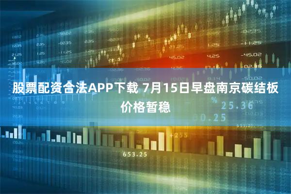股票配资合法APP下载 7月15日早盘南京碳结板价格暂稳