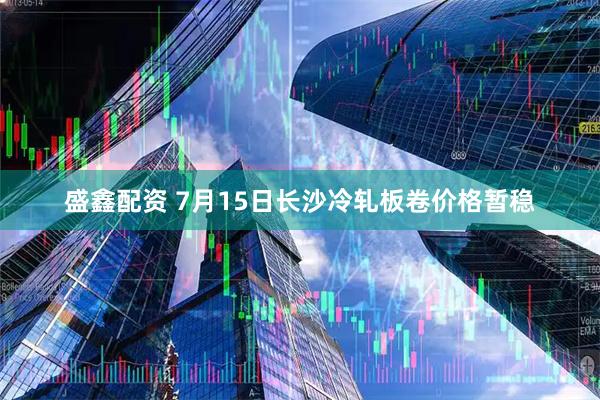 盛鑫配资 7月15日长沙冷轧板卷价格暂稳