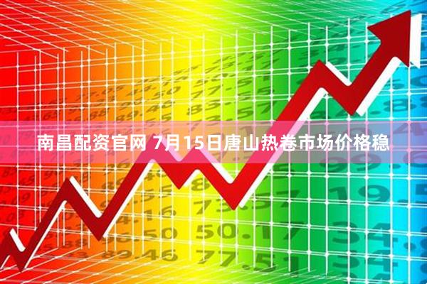南昌配资官网 7月15日唐山热卷市场价格稳