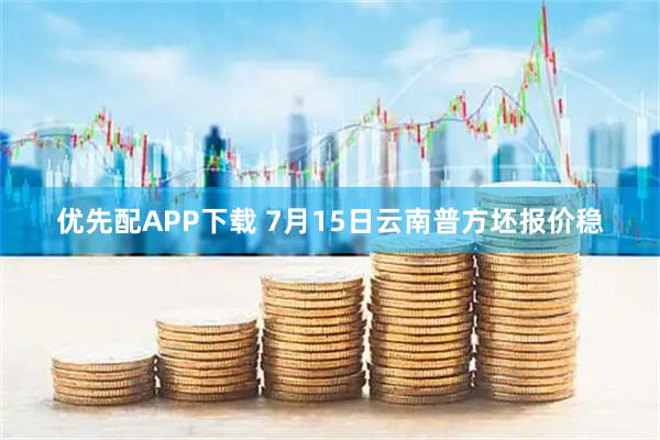 优先配APP下载 7月15日云南普方坯报价稳