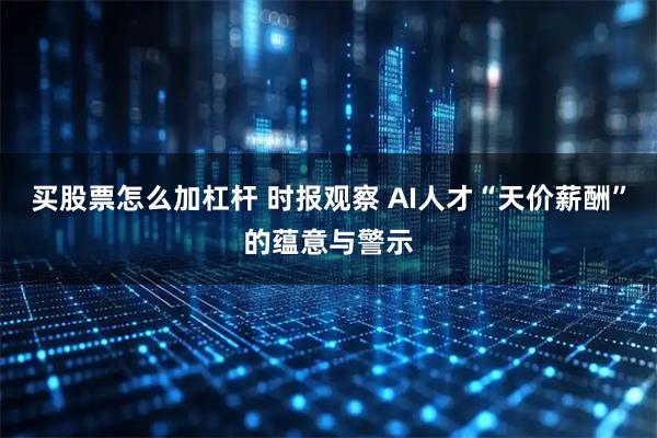 买股票怎么加杠杆 时报观察 AI人才“天价薪酬”的蕴意与警示
