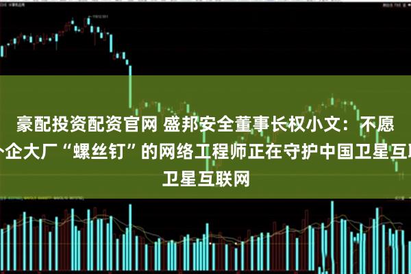 豪配投资配资官网 盛邦安全董事长权小文：不愿做外企大厂“螺丝钉”的网络工程师正在守护中国卫星互联网