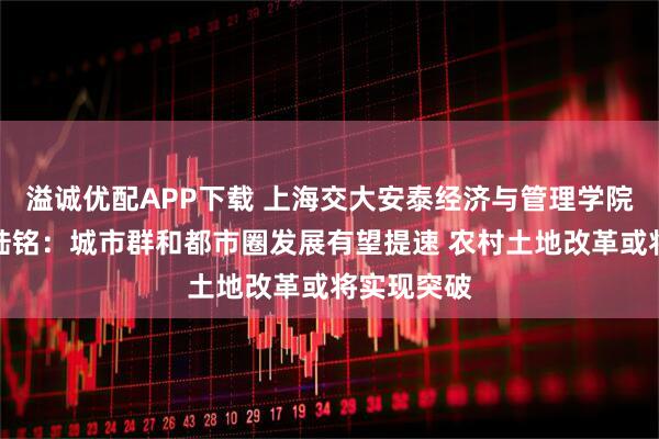 溢诚优配APP下载 上海交大安泰经济与管理学院特聘教授陆铭：城市群和都市圈发展有望提速 农村土地改革或将实现突破