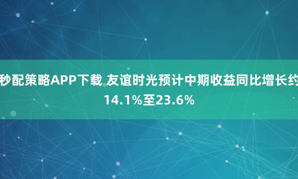 秒配策略APP下载 友谊时光预计中期收益同比增长约14.1%至23.6%