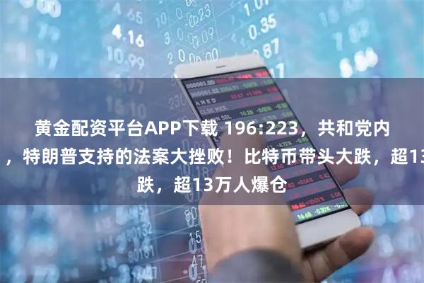 黄金配资平台APP下载 196:223，共和党内部“反水”，特朗普支持的法案大挫败！比特币带头大跌，超13万人爆仓