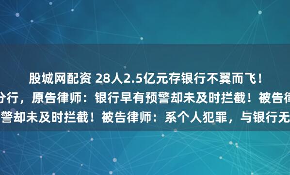 股城网配资 28人2.5亿元存银行不翼而飞！有储户起诉两支行与一分行，原告律师：银行早有预警却未及时拦截！被告律师：系个人犯罪，与银行无关