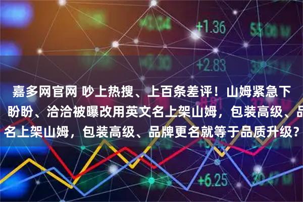 嘉多网官网 吵上热搜、上百条差评!山姆紧急下架好丽友派等多款零食!盼盼、洽洽被曝改用英文名上架山姆,包装高级、品牌更名就等于品质升级?
