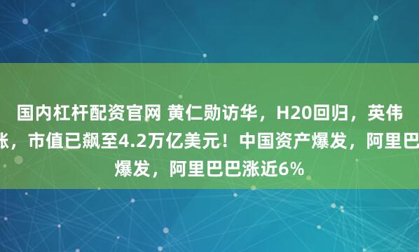 国内杠杆配资官网 黄仁勋访华，H20回归，英伟达股价猛涨，市值已飙至4.2万亿美元！中国资产爆发，阿里巴巴涨近6%