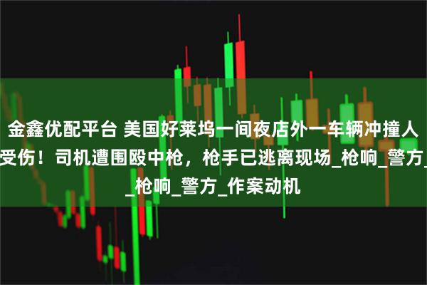 金鑫优配平台 美国好莱坞一间夜店外一车辆冲撞人群致30人受伤！司机遭围殴中枪，枪手已逃离现场_枪响_警方_作案动机