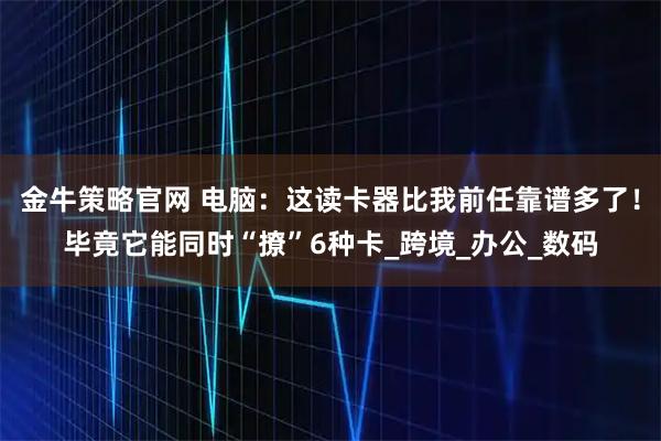 金牛策略官网 电脑：这读卡器比我前任靠谱多了！毕竟它能同时“撩”6种卡_跨境_办公_数码