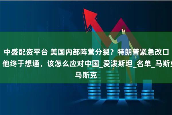 中盛配资平台 美国内部阵营分裂？特朗普紧急改口，他终于想通，该怎么应对中国_爱泼斯坦_名单_马斯克