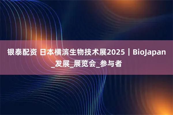银泰配资 日本横滨生物技术展2025｜BioJapan_发展_展览会_参与者