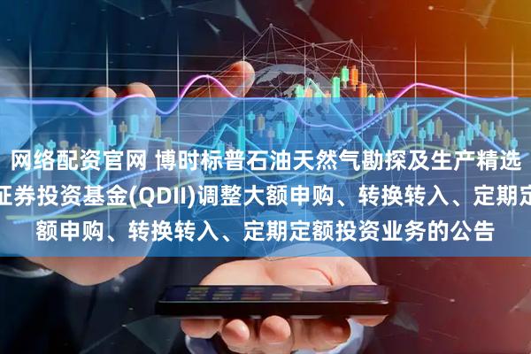 网络配资官网 博时标普石油天然气勘探及生产精选行业指数型发起式证券投资基金(QDII)调整大额申购、转换转入、定期定额投资业务的公告