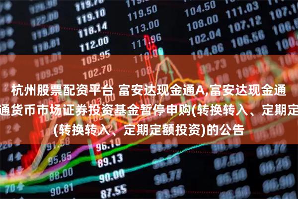 杭州股票配资平台 富安达现金通A,富安达现金通B: 富安达现金通货币市场证券投资基金暂停申购(转换转入、定期定额投资)的公告